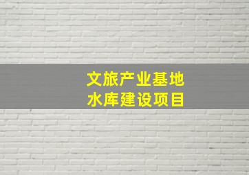 文旅产业基地 水库建设项目